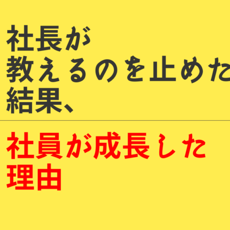 「社員を変えない人材育成」の真骨頂。社長が「教えること」をやめた3日後、200万円の仕事が決まった理由