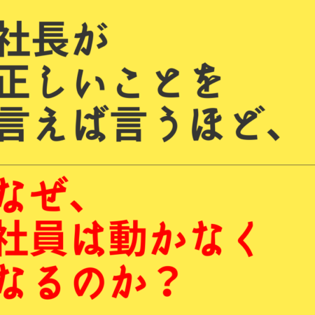 社長が正しいことを言えば言うほど、社員が動かなく理由